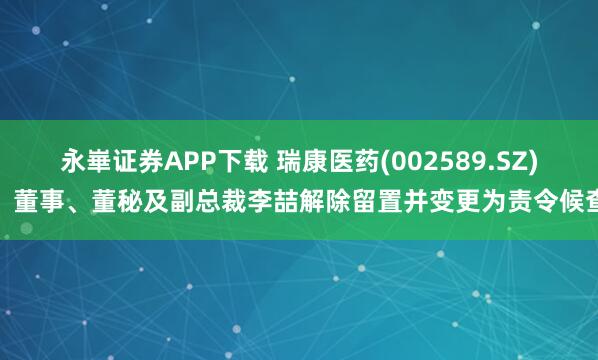 永崋证券APP下载 瑞康医药(002589.SZ)：董事、董秘及副总裁李喆解除留置并变更为责令候查