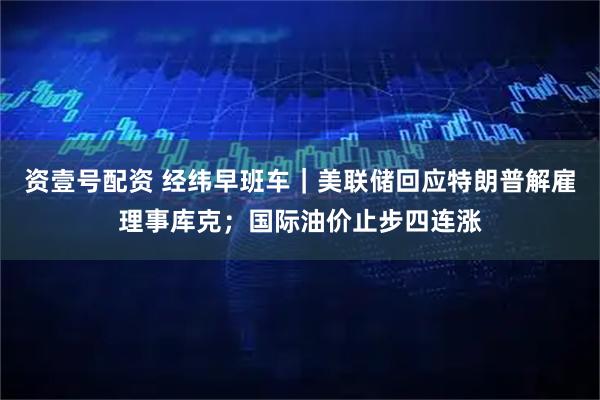 资壹号配资 经纬早班车｜美联储回应特朗普解雇理事库克；国际油价止步四连涨