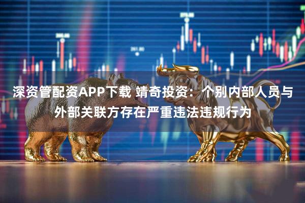 深资管配资APP下载 靖奇投资:个别内部人员与外部关联方存在严重违法违规行为