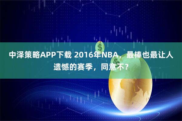 中泽策略APP下载 2016年NBA，最棒也最让人遗憾的赛季，同意不？