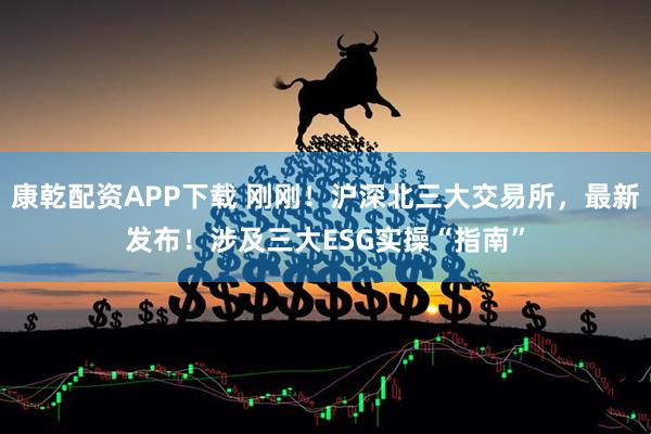 康乾配资APP下载 刚刚！沪深北三大交易所，最新发布！涉及三大ESG实操“指南”