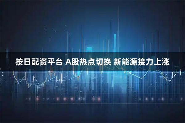 按日配资平台 A股热点切换 新能源接力上涨