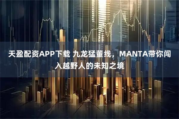 天盈配资APP下载 九龙猛董线，MANTA带你闯入越野人的未知之境