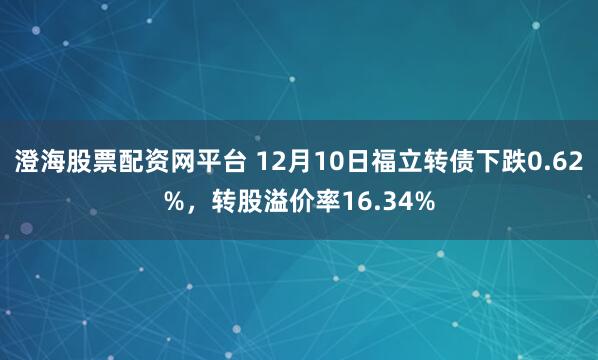澄海股票配资网平台 12月10日福立转债下跌0.62%，转股溢价率16.34%