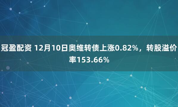 冠盈配资 12月10日奥维转债上涨0.82%，转股溢价率153.66%